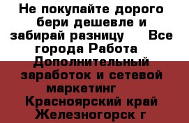 Не покупайте дорого,бери дешевле и забирай разницу!! - Все города Работа » Дополнительный заработок и сетевой маркетинг   . Красноярский край,Железногорск г.